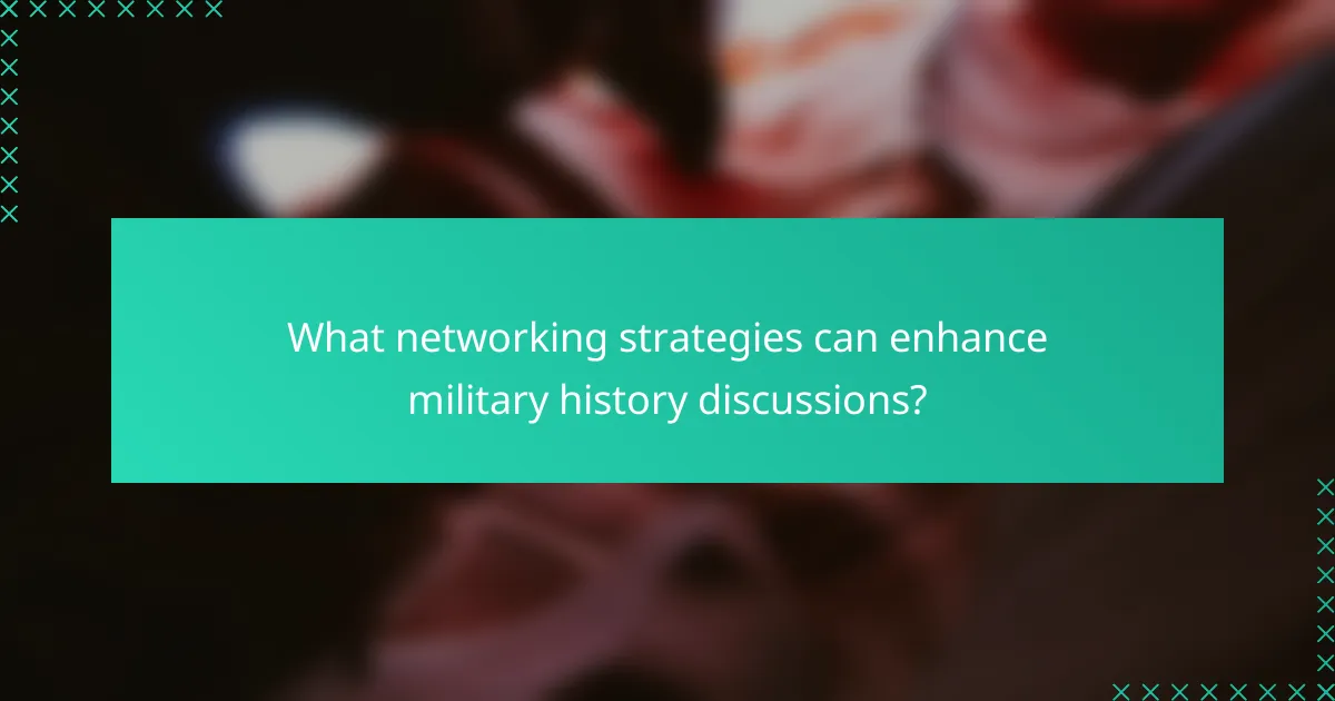 What networking strategies can enhance military history discussions?